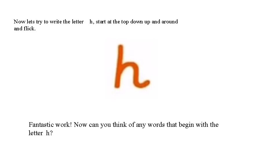 Now lets try to write the letter and flick. h, start at the top