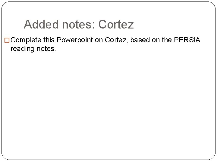 Added notes: Cortez � Complete this Powerpoint on Cortez, based on the PERSIA reading