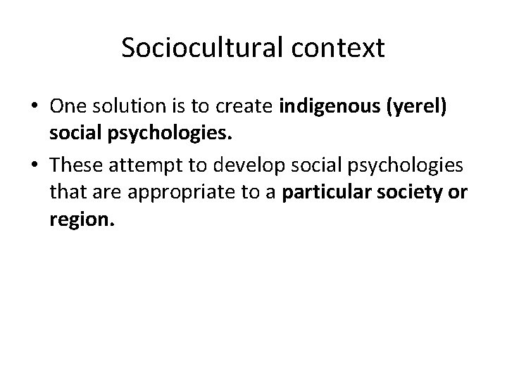 Sociocultural context • One solution is to create indigenous (yerel) social psychologies. • These