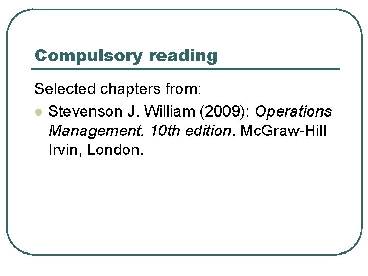 Compulsory reading Selected chapters from: l Stevenson J. William (2009): Operations Management. 10 th