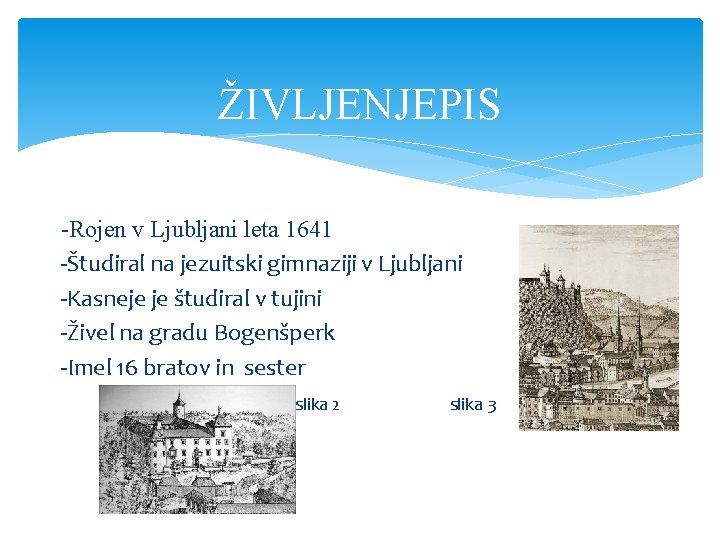 ŽIVLJENJEPIS -Rojen v Ljubljani leta 1641 -Študiral na jezuitski gimnaziji v Ljubljani -Kasneje je