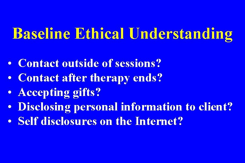 Baseline Ethical Understanding • • • Contact outside of sessions? Contact after therapy ends?