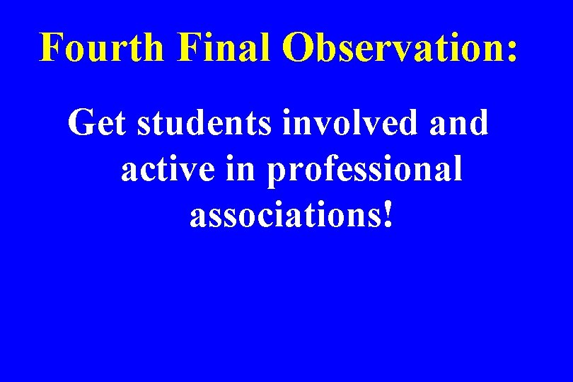 Fourth Final Observation: Get students involved and active in professional associations! 