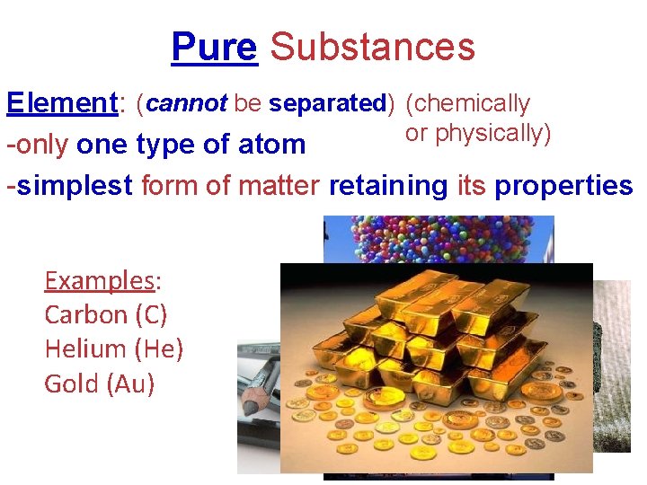 Pure Substances Element: (cannot be separated) (chemically or physically) -only one type of atom