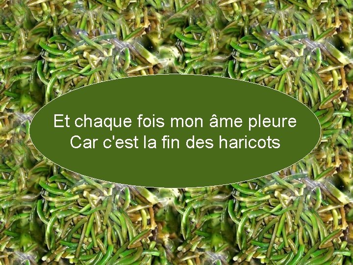 Et chaque fois mon âme pleure Car c'est la fin des haricots 