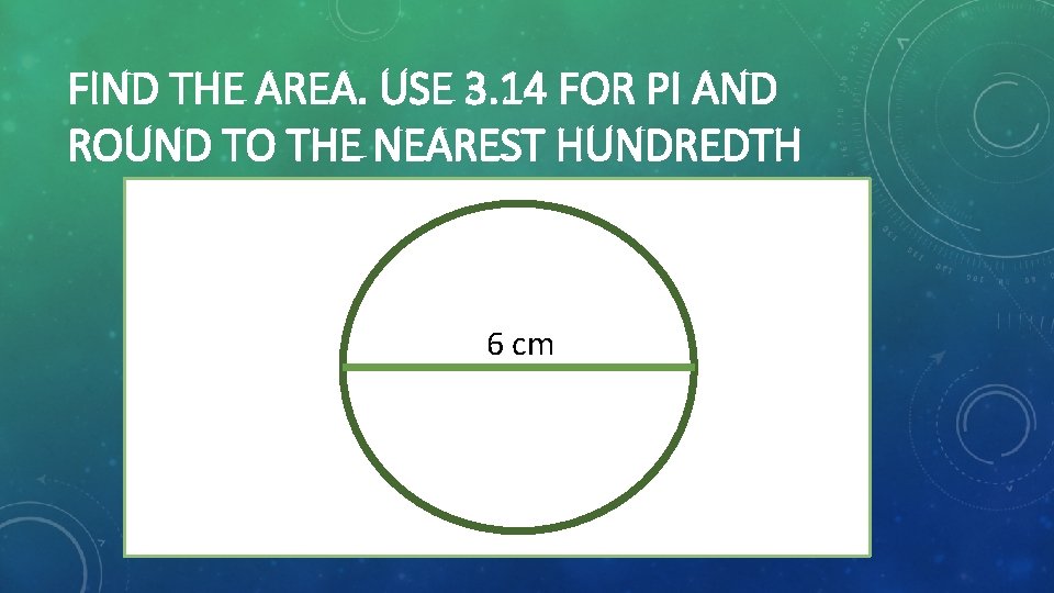 FIND THE AREA. USE 3. 14 FOR PI AND ROUND TO THE NEAREST HUNDREDTH