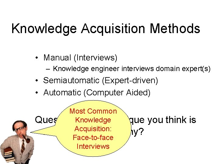 Knowledge Acquisition Methods • Manual (Interviews) – Knowledge engineer interviews domain expert(s) • Semiautomatic