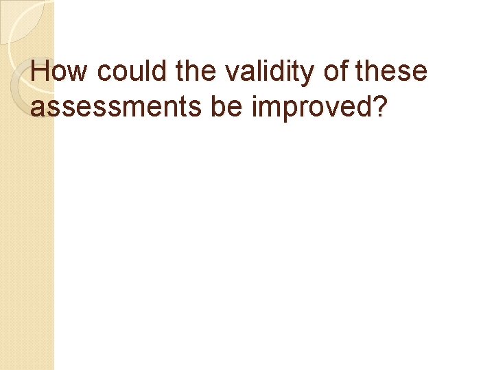 How could the validity of these assessments be improved? 