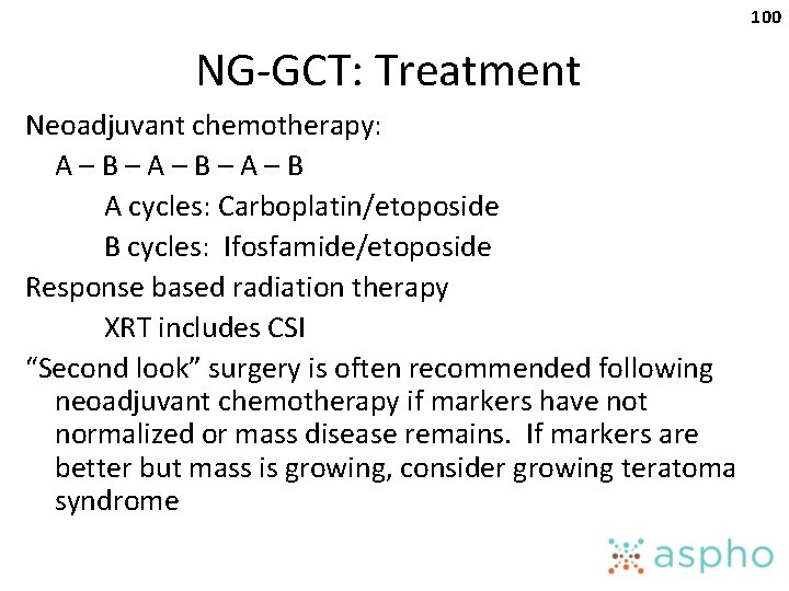 100 NG-GCT: Treatment Neoadjuvant chemotherapy: A–B–A–B A cycles: Carboplatin/etoposide B cycles: Ifosfamide/etoposide Response based