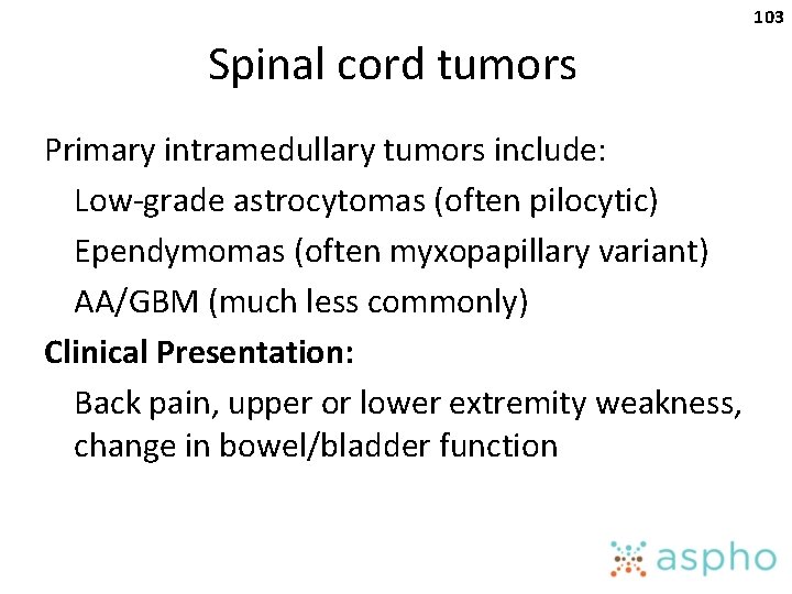 103 Spinal cord tumors Primary intramedullary tumors include: Low-grade astrocytomas (often pilocytic) Ependymomas (often