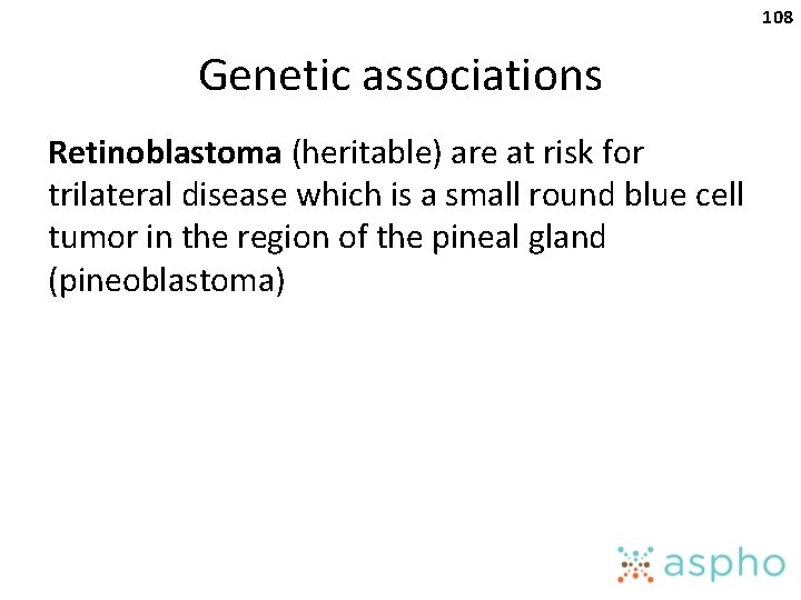 108 Genetic associations Retinoblastoma (heritable) are at risk for trilateral disease which is a