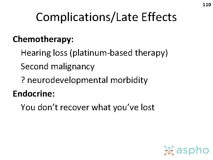 110 Complications/Late Effects Chemotherapy: Hearing loss (platinum-based therapy) Second malignancy ? neurodevelopmental morbidity Endocrine: