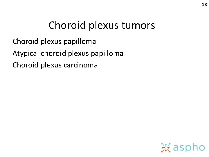 13 Choroid plexus tumors Choroid plexus papilloma Atypical choroid plexus papilloma Choroid plexus carcinoma