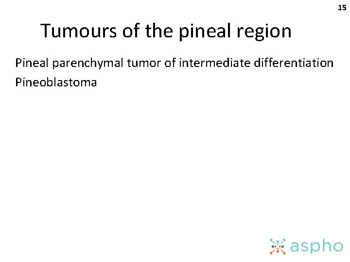 15 Tumours of the pineal region Pineal parenchymal tumor of intermediate differentiation Pineoblastoma 