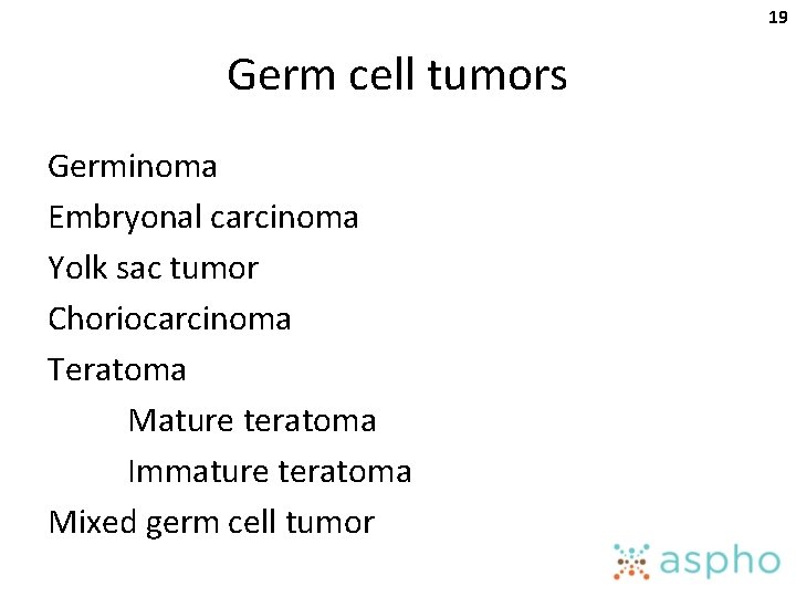 19 Germ cell tumors Germinoma Embryonal carcinoma Yolk sac tumor Choriocarcinoma Teratoma Mature teratoma