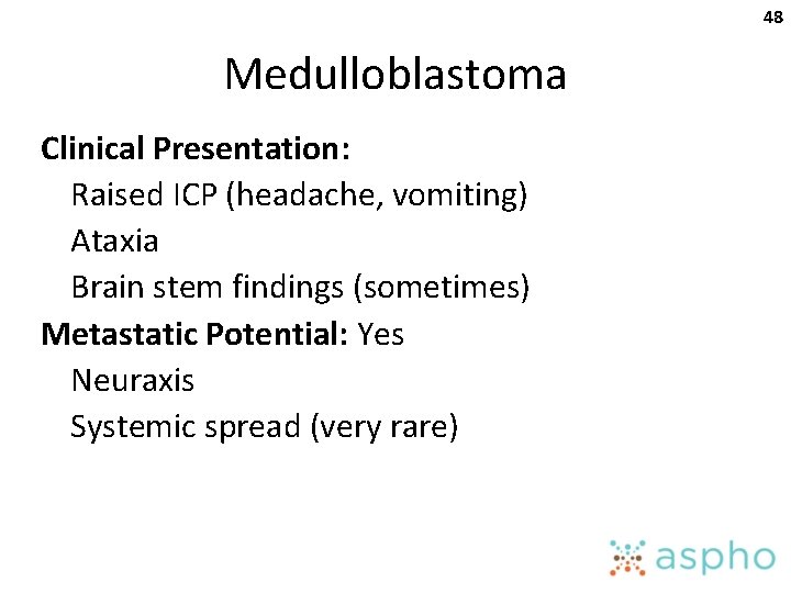 48 Medulloblastoma Clinical Presentation: Raised ICP (headache, vomiting) Ataxia Brain stem findings (sometimes) Metastatic