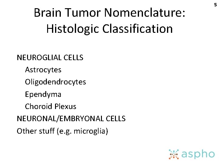 Brain Tumor Nomenclature: Histologic Classification NEUROGLIAL CELLS Astrocytes Oligodendrocytes Ependyma Choroid Plexus NEURONAL/EMBRYONAL CELLS