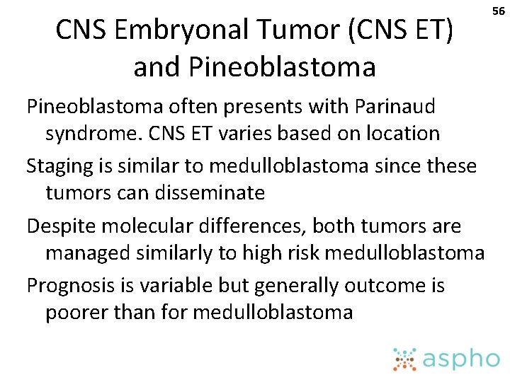 CNS Embryonal Tumor (CNS ET) and Pineoblastoma often presents with Parinaud syndrome. CNS ET