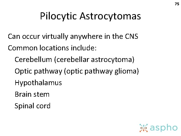 75 Pilocytic Astrocytomas Can occur virtually anywhere in the CNS Common locations include: Cerebellum