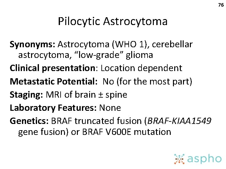 76 Pilocytic Astrocytoma Synonyms: Astrocytoma (WHO 1), cerebellar astrocytoma, “low-grade” glioma Clinical presentation: Location
