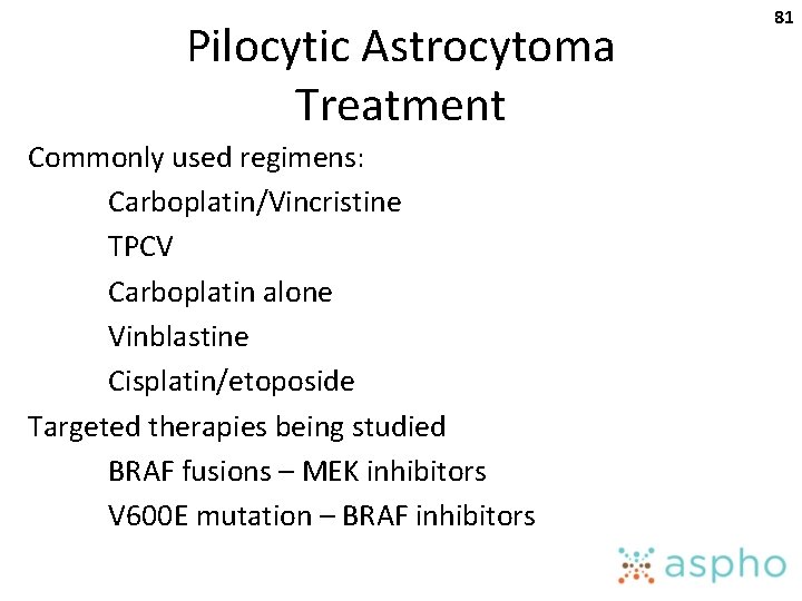 Pilocytic Astrocytoma Treatment Commonly used regimens: Carboplatin/Vincristine TPCV Carboplatin alone Vinblastine Cisplatin/etoposide Targeted therapies