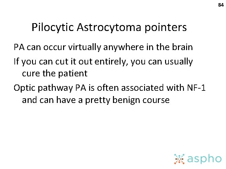 84 Pilocytic Astrocytoma pointers PA can occur virtually anywhere in the brain If you