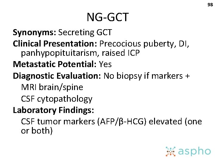 98 NG-GCT Synonyms: Secreting GCT Clinical Presentation: Precocious puberty, DI, panhypopituitarism, raised ICP Metastatic