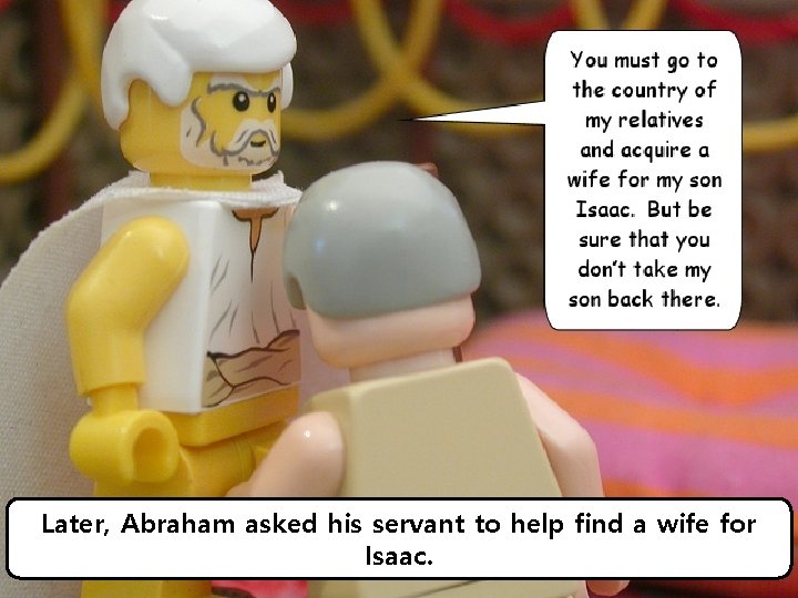 Later, Abraham asked his servant to help find a wife for Isaac. 