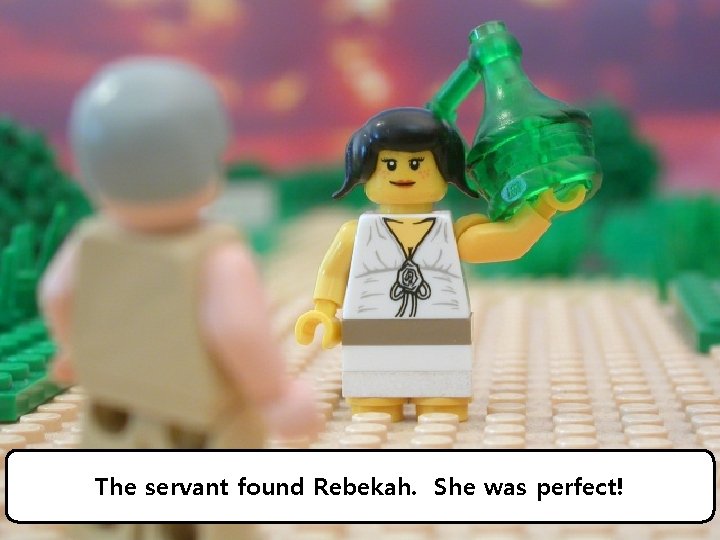The servant found Rebekah. She was perfect! 