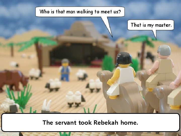 The servant took Rebekah home. 