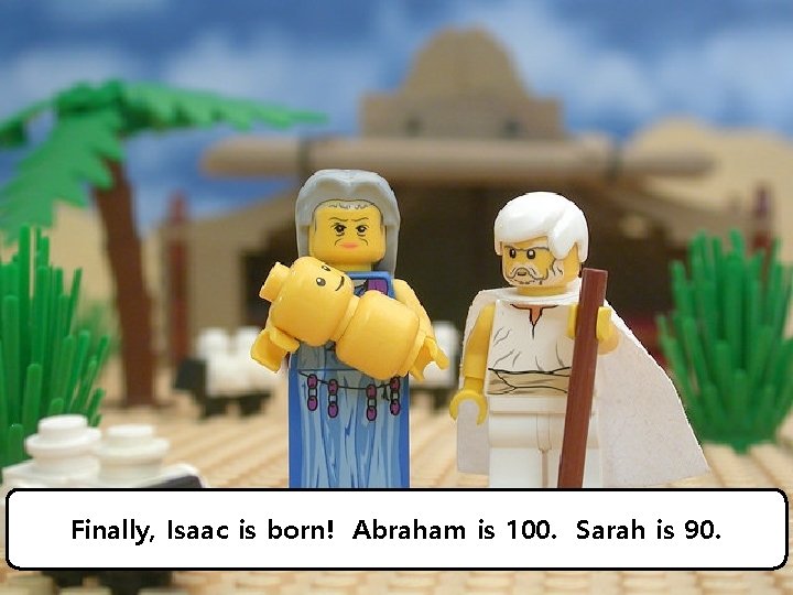 Finally, Isaac is born! Abraham is 100. Sarah is 90. 