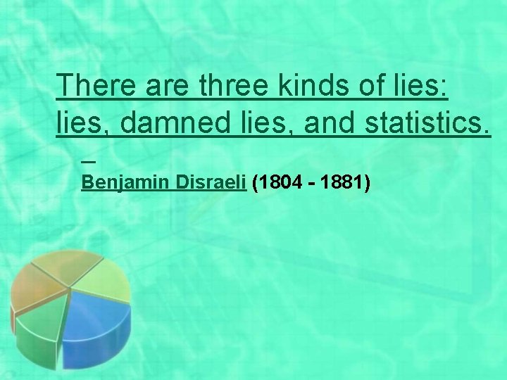 There are three kinds of lies: lies, damned lies, and statistics. Benjamin Disraeli (1804