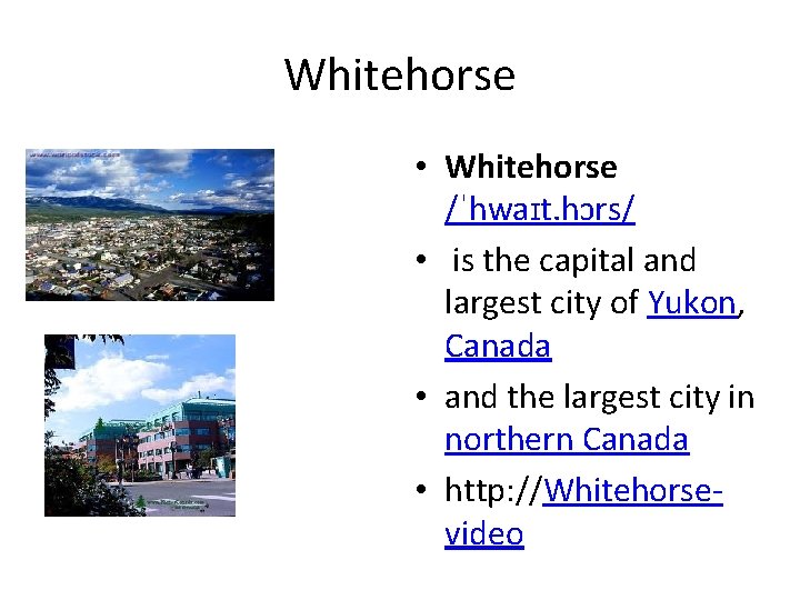 Whitehorse • Whitehorse /ˈhwaɪt. hɔrs/ • is the capital and largest city of Yukon,