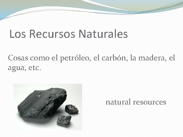 Los Recursos Naturales Cosas como el petróleo, el carbón, la madera, el agua, etc.