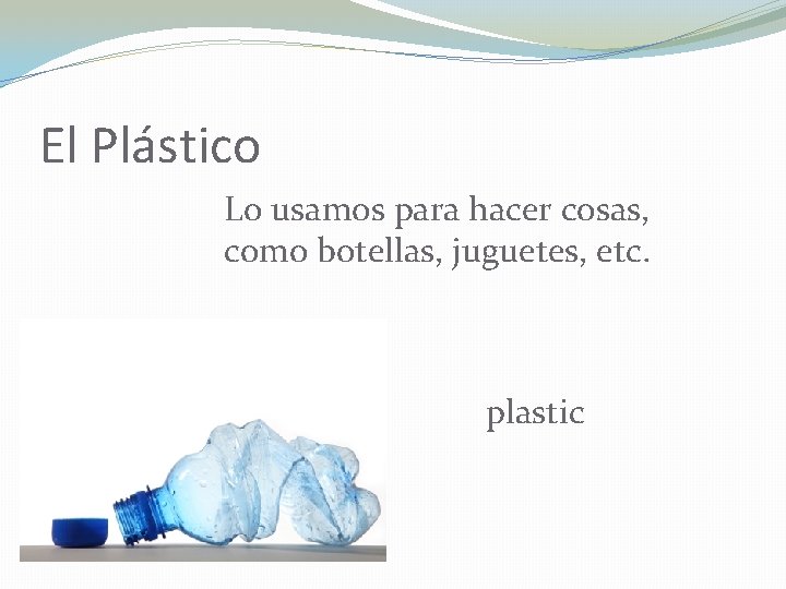 El Plástico Lo usamos para hacer cosas, como botellas, juguetes, etc. plastic 