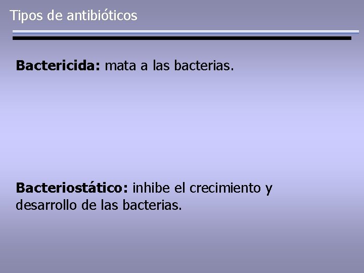 Tipos de antibióticos Bactericida: mata a las bacterias. Bacteriostático: inhibe el crecimiento y desarrollo