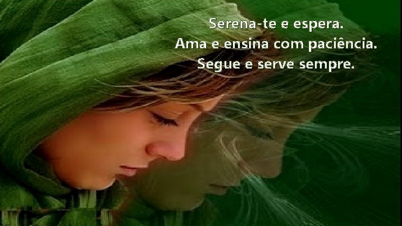 Serena-te e espera. Ama e ensina com paciência. Segue e serve sempre. 