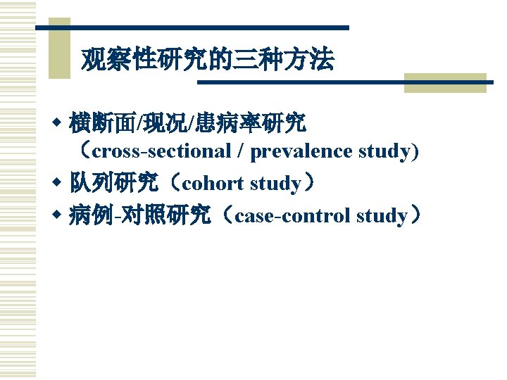 观察性研究的三种方法 w 横断面/现况/患病率研究 （cross-sectional / prevalence study) w 队列研究（cohort study） w 病例-对照研究（case-control study） 