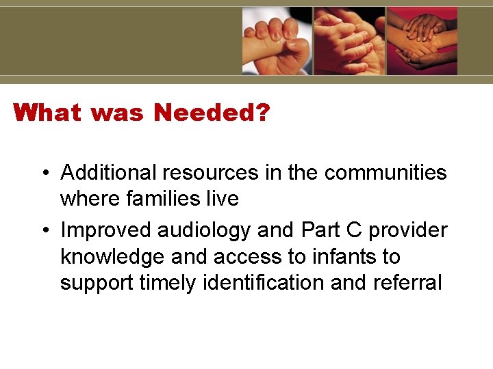 What was Needed? • Additional resources in the communities where families live • Improved
