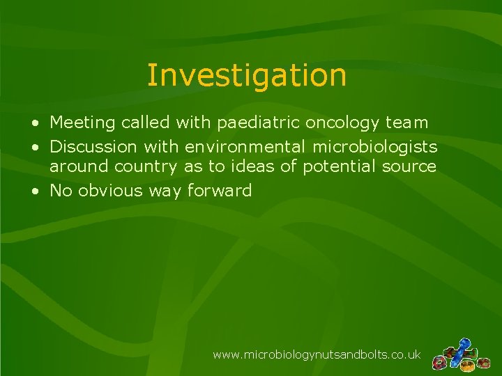 Investigation • Meeting called with paediatric oncology team • Discussion with environmental microbiologists around