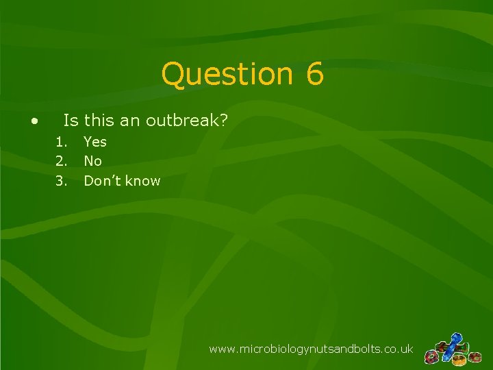 Question 6 • Is this an outbreak? 1. 2. 3. Yes No Don’t know