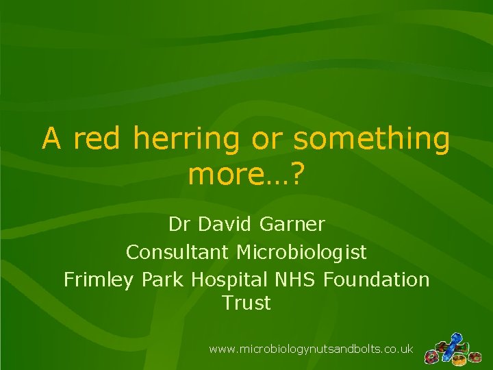 A red herring or something more…? Dr David Garner Consultant Microbiologist Frimley Park Hospital