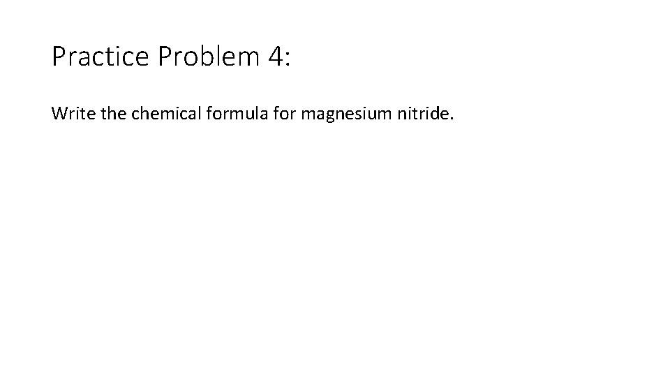 Practice Problem 4: Write the chemical formula for magnesium nitride. 