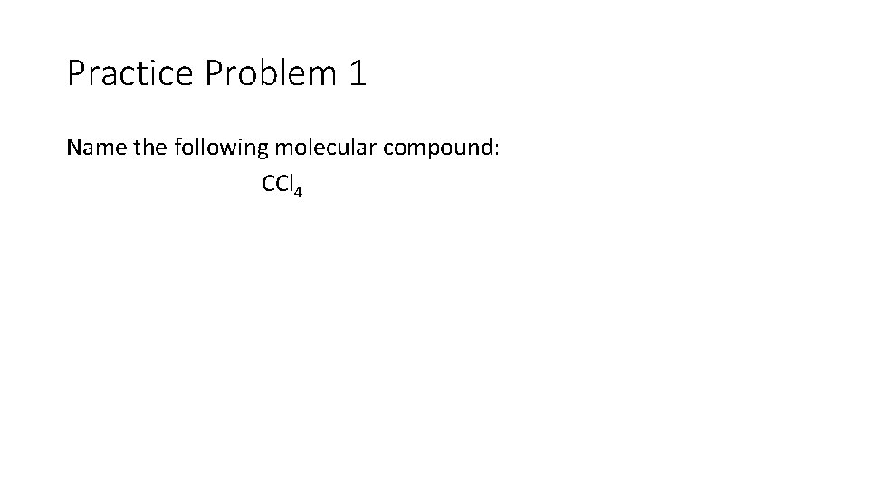 Practice Problem 1 Name the following molecular compound: CCl 4 