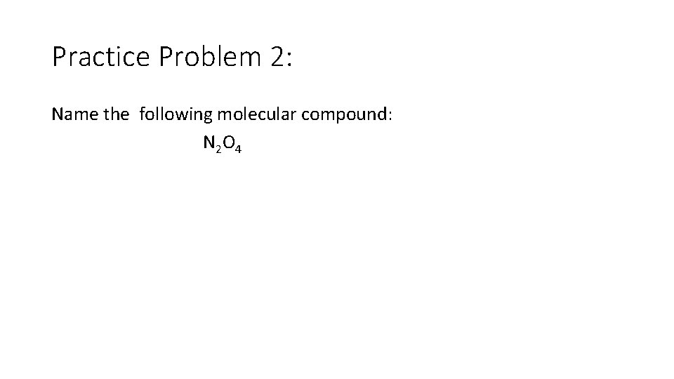 Practice Problem 2: Name the following molecular compound: N 2 O 4 