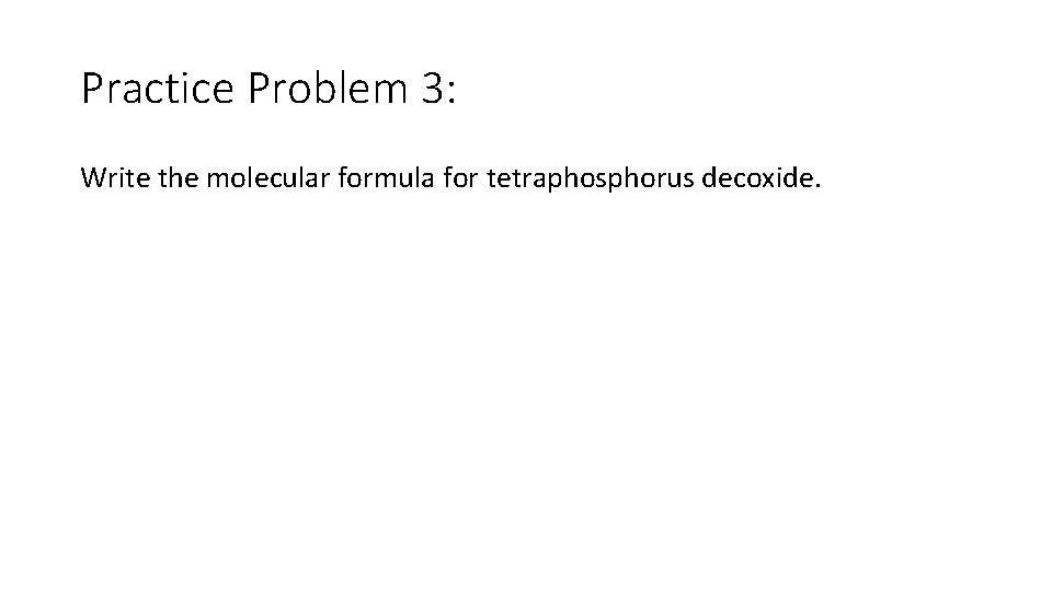 Practice Problem 3: Write the molecular formula for tetraphosphorus decoxide. 