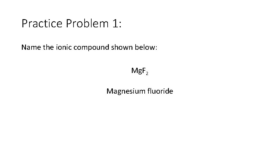 Practice Problem 1: Name the ionic compound shown below: Mg. F 2 Magnesium fluoride