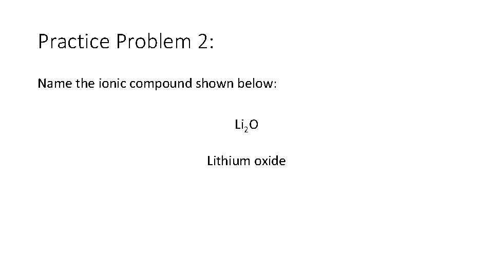Practice Problem 2: Name the ionic compound shown below: Li 2 O Lithium oxide