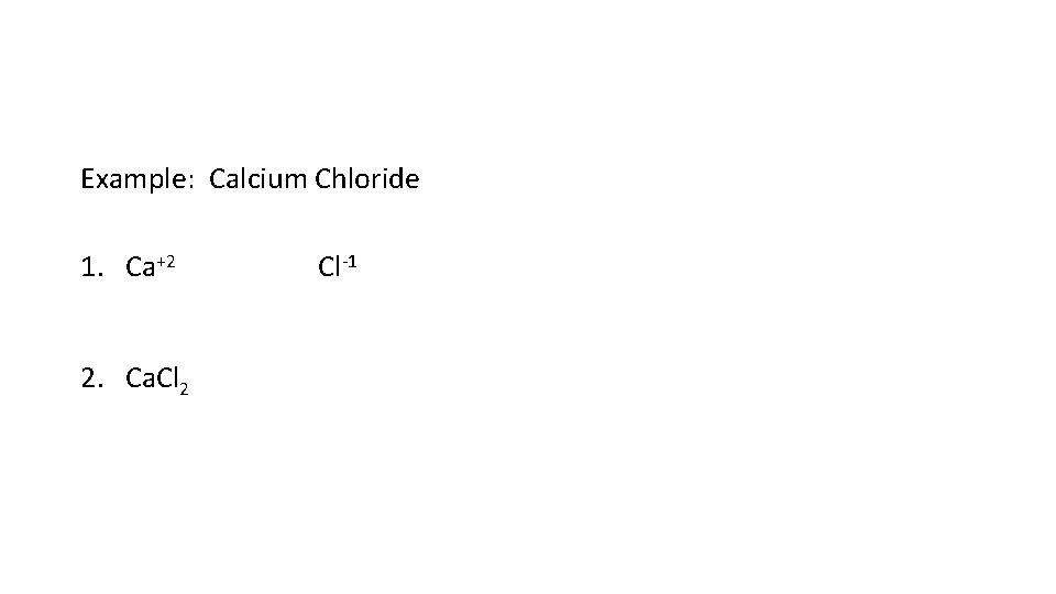 Example: Calcium Chloride 1. Ca+2 2. Ca. Cl 2 Cl-1 