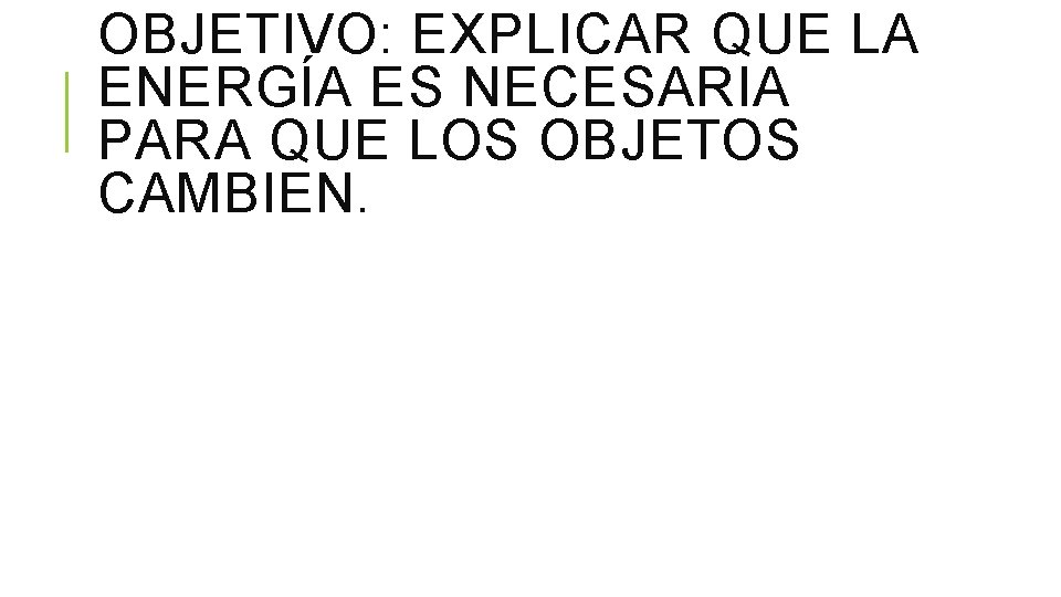 OBJETIVO: EXPLICAR QUE LA ENERGÍA ES NECESARIA PARA QUE LOS OBJETOS CAMBIEN. 